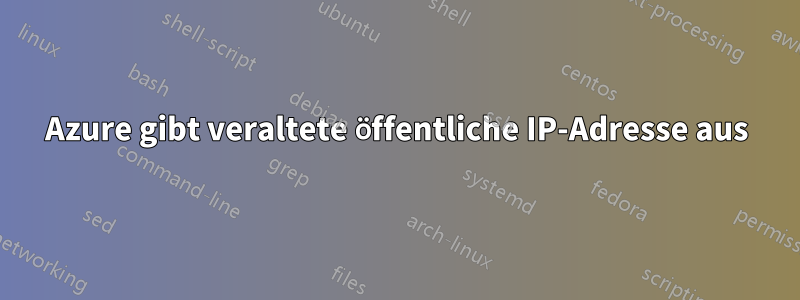 Azure gibt veraltete öffentliche IP-Adresse aus