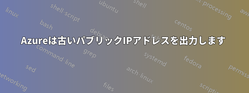 Azureは古いパブリックIPアドレスを出力します