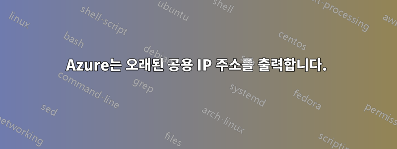 Azure는 오래된 공용 IP 주소를 출력합니다.