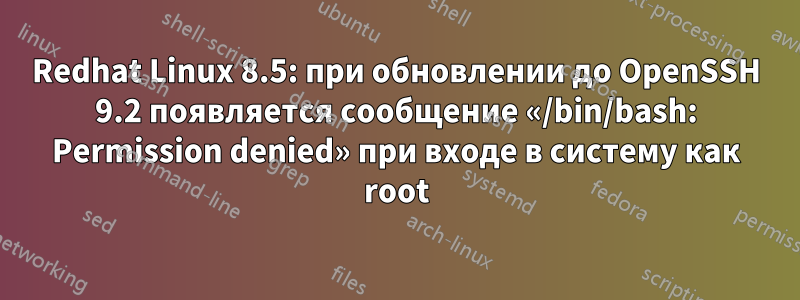 Redhat Linux 8.5: при обновлении до OpenSSH 9.2 появляется сообщение «/bin/bash: Permission denied» при входе в систему как root