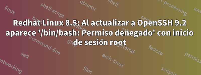 Redhat Linux 8.5: Al actualizar a OpenSSH 9.2 aparece '/bin/bash: Permiso denegado' con inicio de sesión root