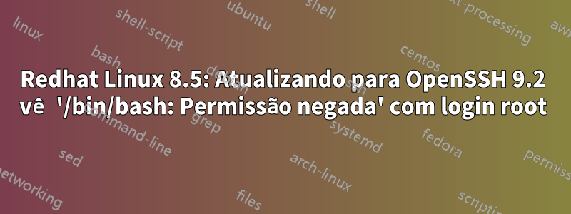 Redhat Linux 8.5: Atualizando para OpenSSH 9.2 vê '/bin/bash: Permissão negada' com login root