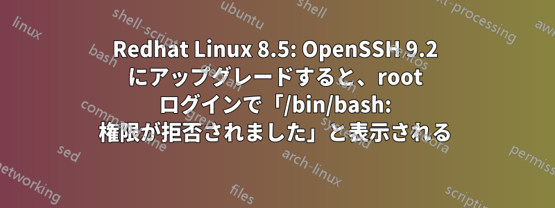 Redhat Linux 8.5: OpenSSH 9.2 にアップグレードすると、root ログインで「/bin/bash: 権限が拒否されました」と表示される