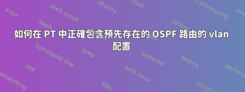 如何在 PT 中正確包含預先存在的 OSPF 路由的 vlan 配置