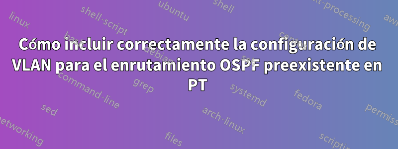 Cómo incluir correctamente la configuración de VLAN para el enrutamiento OSPF preexistente en PT
