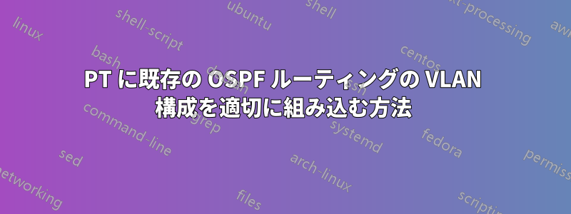 PT に既存の OSPF ルーティングの VLAN 構成を適切に組み込む方法