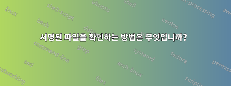 서명된 파일을 확인하는 방법은 무엇입니까? 