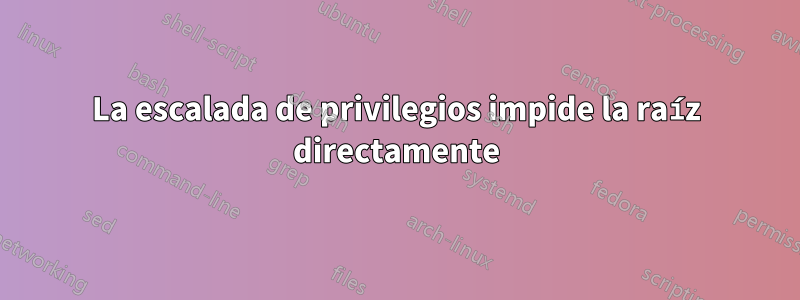 La escalada de privilegios impide la raíz directamente