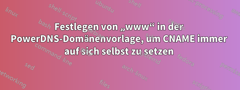 Festlegen von „www“ in der PowerDNS-Domänenvorlage, um CNAME immer auf sich selbst zu setzen