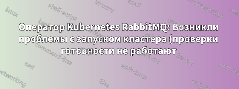 Оператор Kubernetes RabbitMQ: Возникли проблемы с запуском кластера (проверки готовности не работают). Как устранить неполадки?