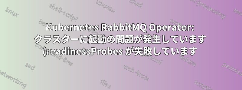 Kubernetes RabbitMQ Operator: クラスターに起動の問題が発生しています (readinessProbes が失敗しています)。さらにトラブルシューティングするにはどうすればよいですか?