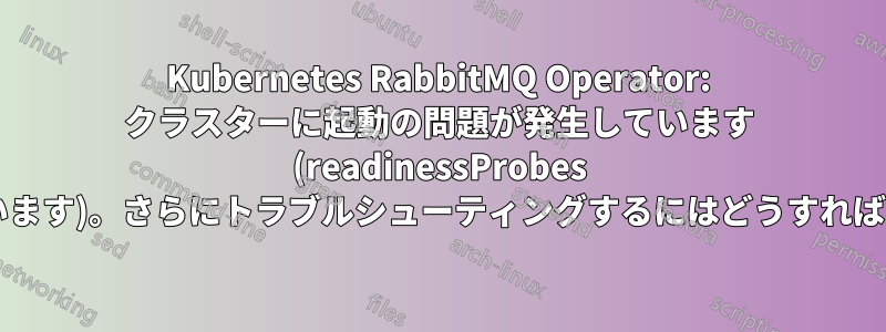Kubernetes RabbitMQ Operator: クラスターに起動の問題が発生しています (readinessProbes が失敗しています)。さらにトラブルシューティングするにはどうすればよいですか?