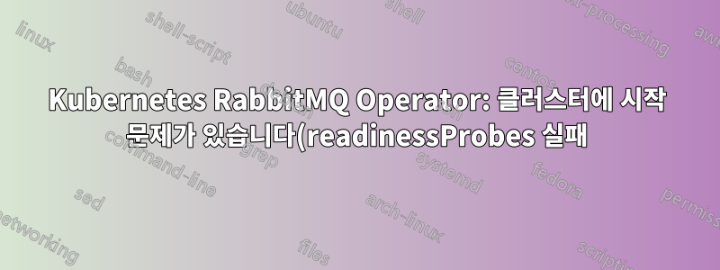 Kubernetes RabbitMQ Operator: 클러스터에 시작 문제가 있습니다(readinessProbes 실패). 추가 문제 해결 방법은 무엇입니까?