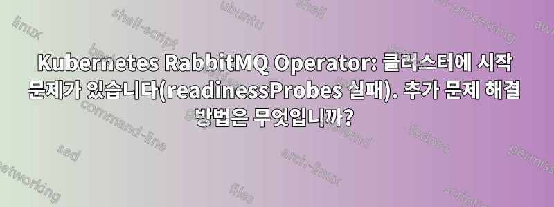 Kubernetes RabbitMQ Operator: 클러스터에 시작 문제가 있습니다(readinessProbes 실패). 추가 문제 해결 방법은 무엇입니까?