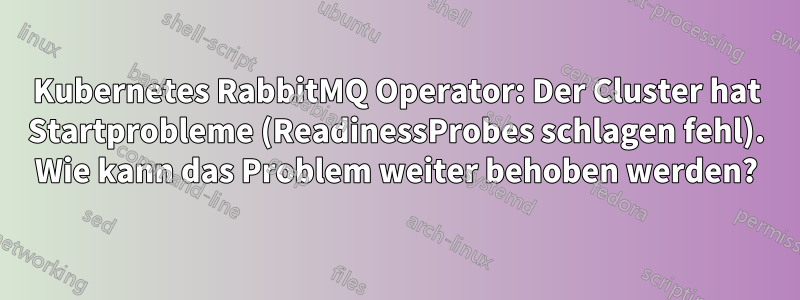 Kubernetes RabbitMQ Operator: Der Cluster hat Startprobleme (ReadinessProbes schlagen fehl). Wie kann das Problem weiter behoben werden?