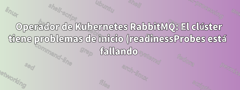 Operador de Kubernetes RabbitMQ: El clúster tiene problemas de inicio (readinessProbes está fallando), ¿cómo solucionar más problemas?