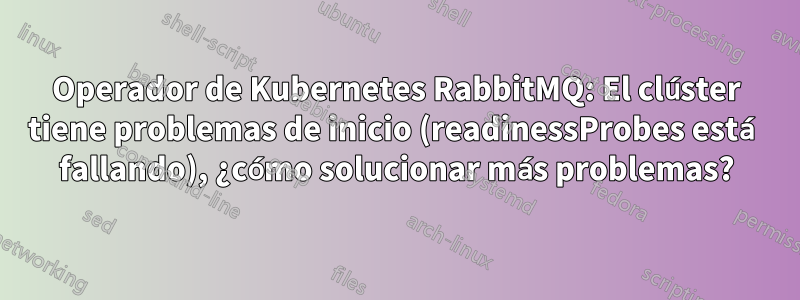 Operador de Kubernetes RabbitMQ: El clúster tiene problemas de inicio (readinessProbes está fallando), ¿cómo solucionar más problemas?
