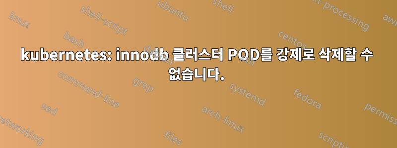 kubernetes: innodb 클러스터 POD를 강제로 삭제할 수 없습니다.