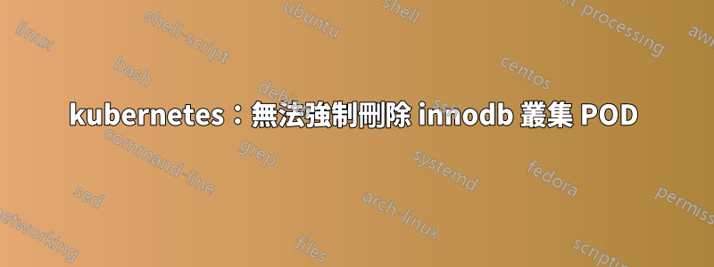 kubernetes：無法強制刪除 innodb 叢集 POD