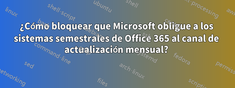 ¿Cómo bloquear que Microsoft obligue a los sistemas semestrales de Office 365 al canal de actualización mensual?