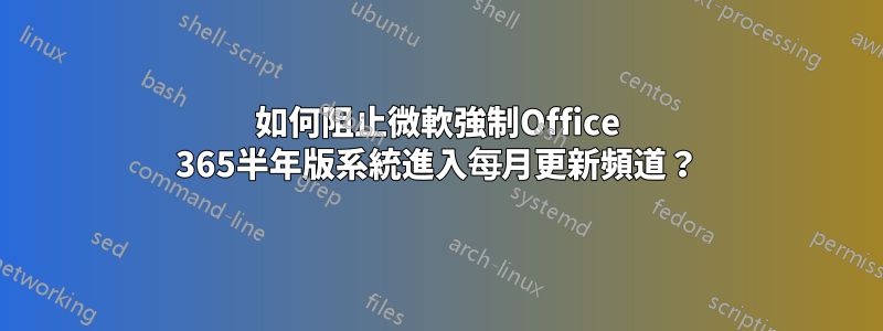 如何阻止微軟強制Office 365半年版系統進入每月更新頻道？