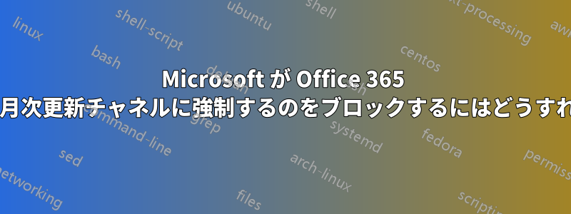 Microsoft が Office 365 半期システムを月次更新チャネルに強制するのをブロックするにはどうすればよいですか?