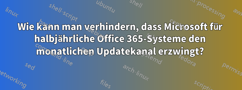Wie kann man verhindern, dass Microsoft für halbjährliche Office 365-Systeme den monatlichen Updatekanal erzwingt?