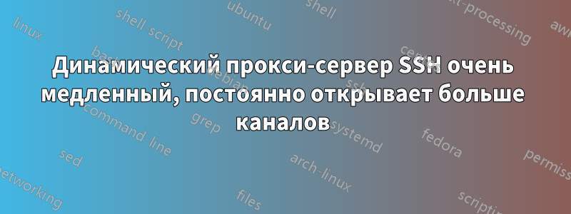 Динамический прокси-сервер SSH очень медленный, постоянно открывает больше каналов