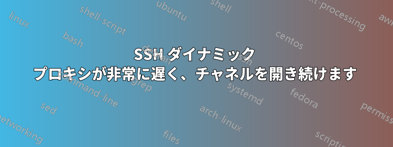SSH ダイナミック プロキシが非常に遅く、チャネルを開き続けます