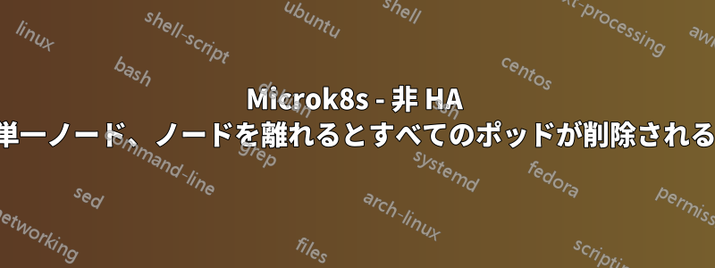 Microk8s - 非 HA 単一ノード、ノードを離れるとすべてのポッドが削除される