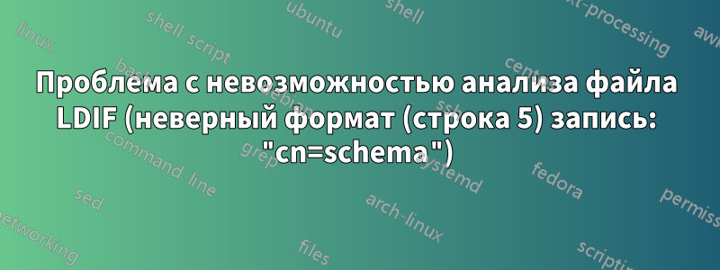 Проблема с невозможностью анализа файла LDIF (неверный формат (строка 5) запись: "cn=schema")