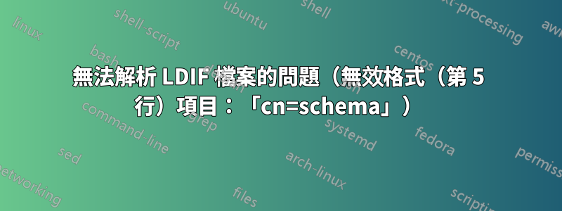 無法解析 LDIF 檔案的問題（無效格式（第 5 行）項目：「cn=schema」）