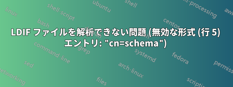 LDIF ファイルを解析できない問題 (無効な形式 (行 5) エントリ: "cn=schema")