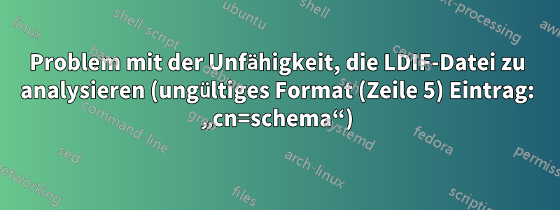 Problem mit der Unfähigkeit, die LDIF-Datei zu analysieren (ungültiges Format (Zeile 5) Eintrag: „cn=schema“)
