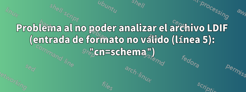Problema al no poder analizar el archivo LDIF (entrada de formato no válido (línea 5): "cn=schema")