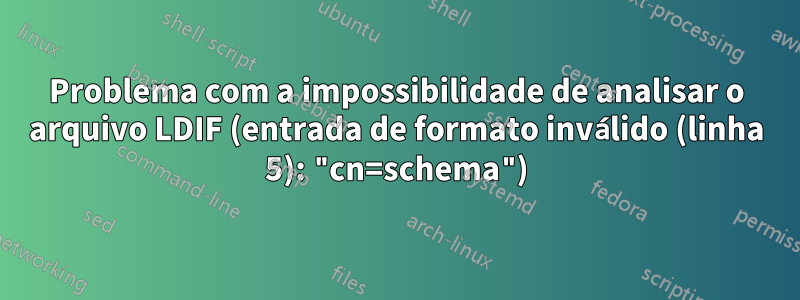 Problema com a impossibilidade de analisar o arquivo LDIF (entrada de formato inválido (linha 5): "cn=schema")