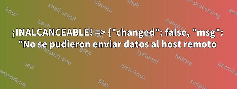 ¡INALCANCEABLE! => {"changed": false, "msg": "No se pudieron enviar datos al host remoto
