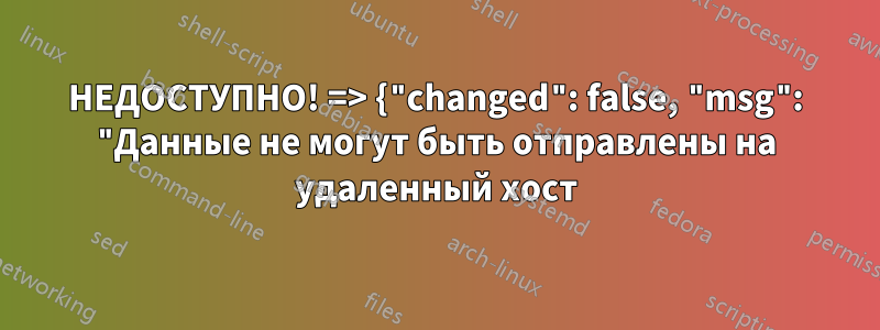 НЕДОСТУПНО! => {"changed": false, "msg": "Данные не могут быть отправлены на удаленный хост