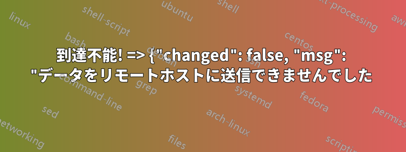 到達不能! => {"changed": false, "msg": "データをリモートホストに送信できませんでした