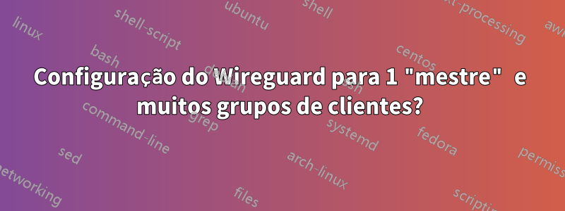 Configuração do Wireguard para 1 "mestre" e muitos grupos de clientes?
