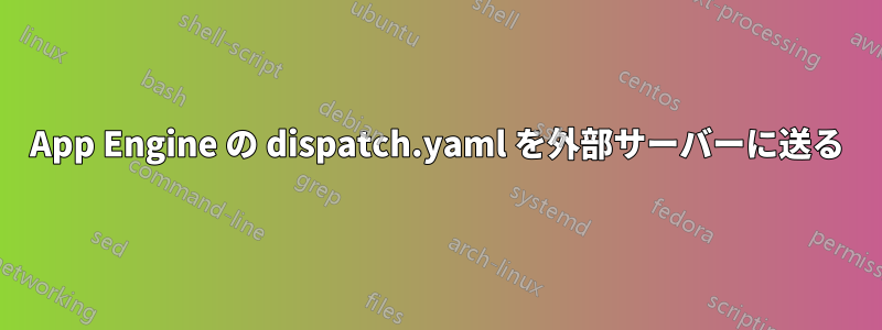 App Engine の dispatch.yaml を外部サーバーに送る