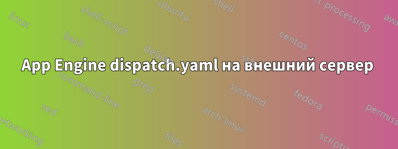 App Engine dispatch.yaml на внешний сервер