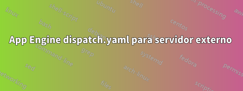 App Engine dispatch.yaml para servidor externo