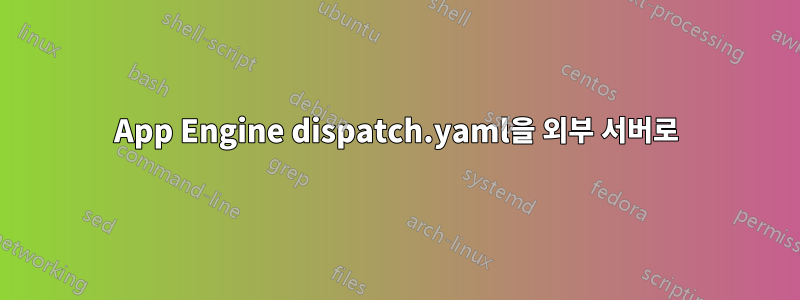 App Engine dispatch.yaml을 외부 서버로