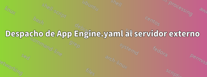 Despacho de App Engine.yaml al servidor externo