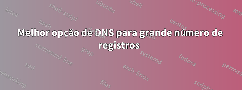 Melhor opção de DNS para grande número de registros 