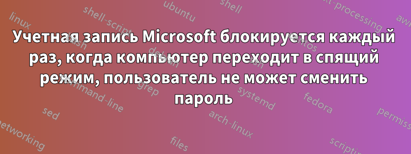 Учетная запись Microsoft блокируется каждый раз, когда компьютер переходит в спящий режим, пользователь не может сменить пароль