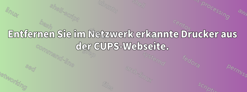 Entfernen Sie im Netzwerk erkannte Drucker aus der CUPS-Webseite.