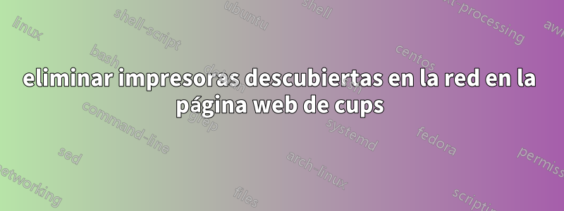 eliminar impresoras descubiertas en la red en la página web de cups