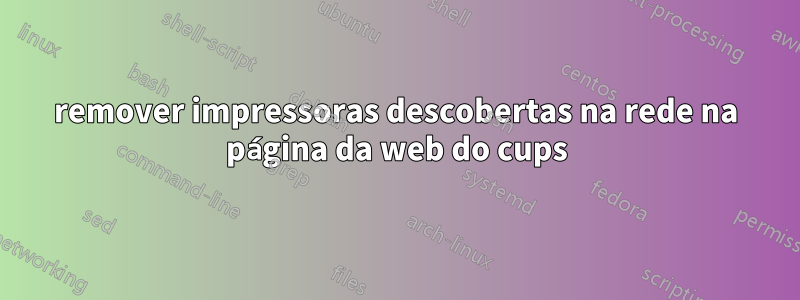 remover impressoras descobertas na rede na página da web do cups